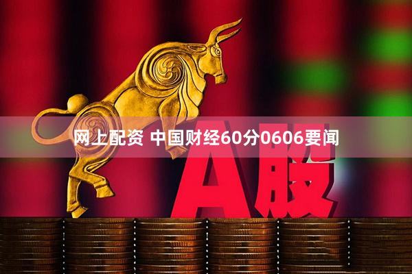 网上配资 中国财经60分0606要闻