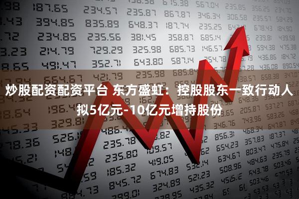 炒股配资配资平台 东方盛虹：控股股东一致行动人拟5亿元-10亿元增持股份