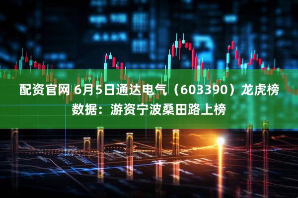 配资官网 6月5日通达电气（603390）龙虎榜数据：游资宁波桑田路上榜