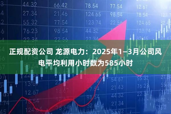 正规配资公司 龙源电力：2025年1—3月公司风电平均利用小时数为585小时