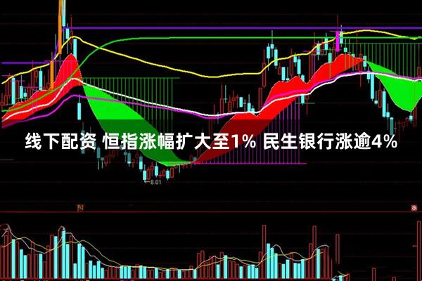 线下配资 恒指涨幅扩大至1% 民生银行涨逾4%