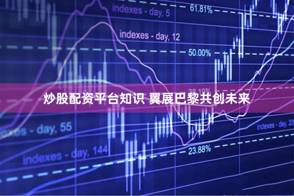 炒股配资平台知识 翼展巴黎　共创未来