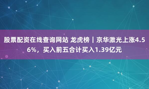 股票配资在线查询网站 龙虎榜｜京华激光上涨4.56%，买入前五合计买入1.39亿元