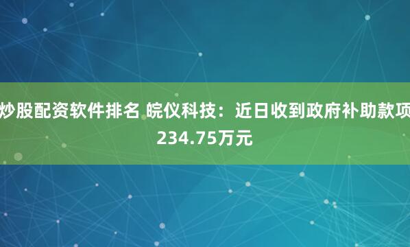 炒股配资软件排名 皖仪科技：近日收到政府补助款项234.75万元