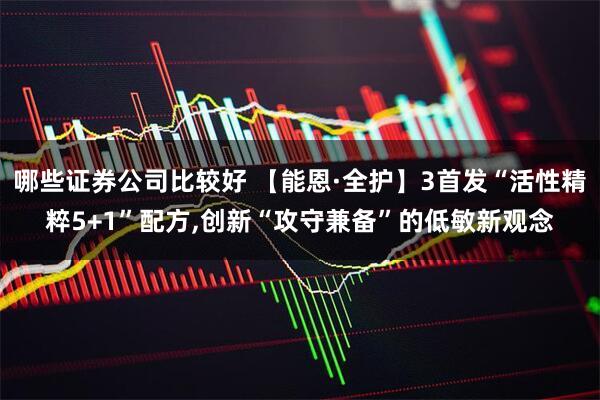 哪些证券公司比较好 【能恩·全护】3首发“活性精粹5+1”配方,创新“攻守兼备”的低敏新观念
