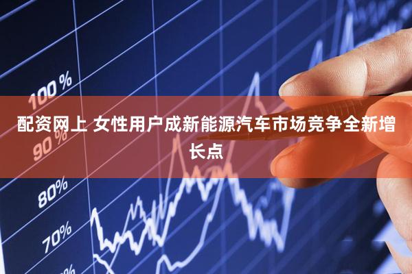 配资网上 女性用户成新能源汽车市场竞争全新增长点
