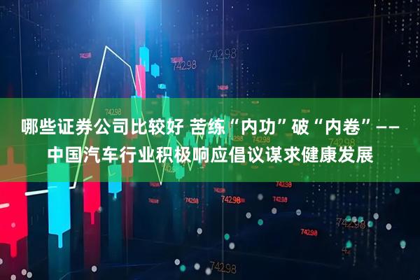 哪些证券公司比较好 苦练“内功”破“内卷”——中国汽车行业积极响应倡议谋求健康发展