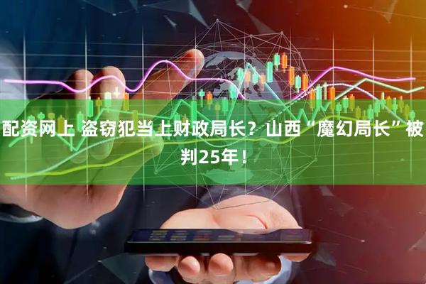 配资网上 盗窃犯当上财政局长？山西“魔幻局长”被判25年！