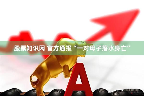 股票知识网 官方通报“一对母子落水身亡”