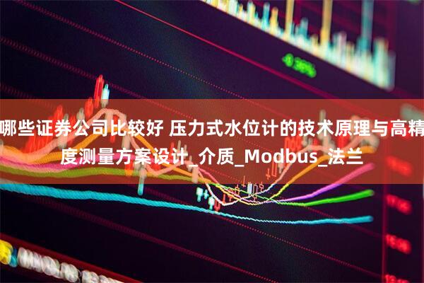 哪些证券公司比较好 压力式水位计的技术原理与高精度测量方案设计_介质_Modbus_法兰