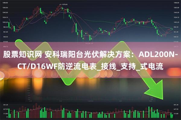 股票知识网 安科瑞阳台光伏解决方案：ADL200N-CT/D16WF防逆流电表_接线_支持_式电流