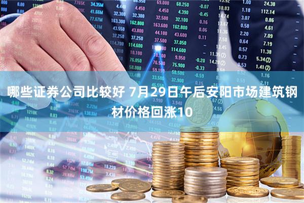 哪些证券公司比较好 7月29日午后安阳市场建筑钢材价格回涨10