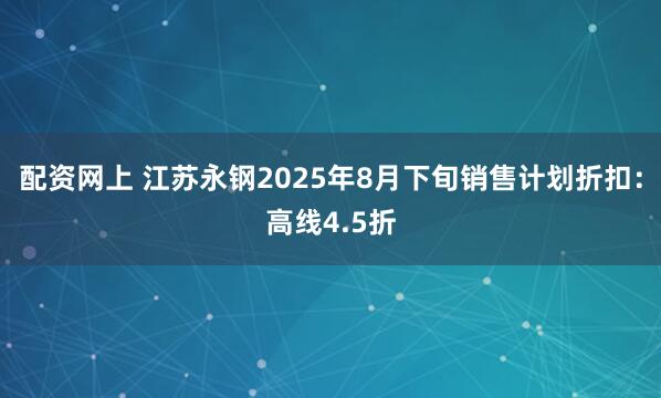 配资网上 江苏永钢2025年8月下旬销售计划折扣：高线4.5折