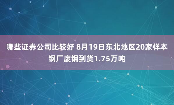 哪些证券公司比较好 8月19日东北地区20家样本钢厂废钢到货1.75万吨