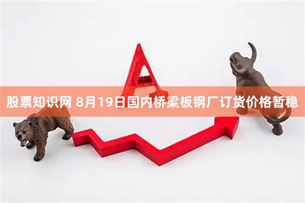 股票知识网 8月19日国内桥梁板钢厂订货价格暂稳