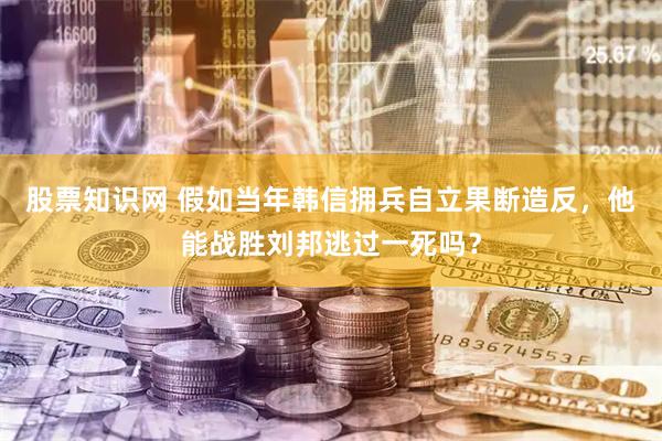 股票知识网 假如当年韩信拥兵自立果断造反，他能战胜刘邦逃过一死吗？