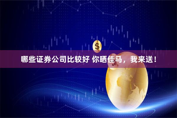 哪些证券公司比较好 你晒佳马，我来送！