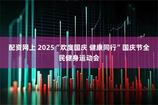 配资网上 2025“欢度国庆 健康同行”国庆节全民健身运动会