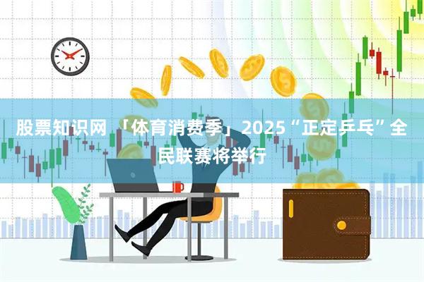 股票知识网 「体育消费季」2025“正定乒乓”全民联赛将举行