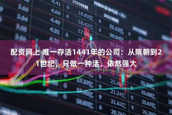 配资网上 唯一存活1441年的公司：从隋朝到21世纪，只做一种活，依然强大