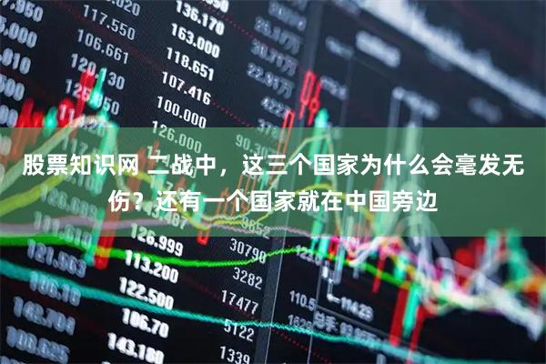 股票知识网 二战中，这三个国家为什么会毫发无伤？还有一个国家就在中国旁边
