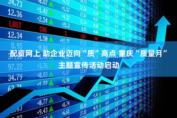配资网上 助企业迈向“质”高点 重庆“质量月”主题宣传活动启动