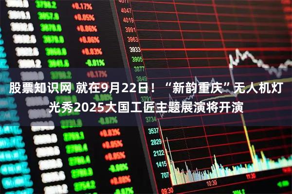 股票知识网 就在9月22日！“新韵重庆”无人机灯光秀2025大国工匠主题展演将开演