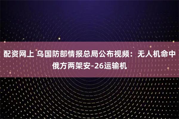 配资网上 乌国防部情报总局公布视频：无人机命中俄方两架安-26运输机