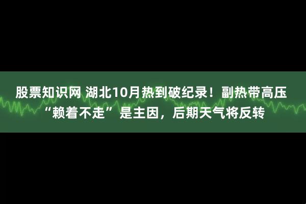 股票知识网 湖北10月热到破纪录！副热带高压 “赖着不走” 是主因，后期天气将反转