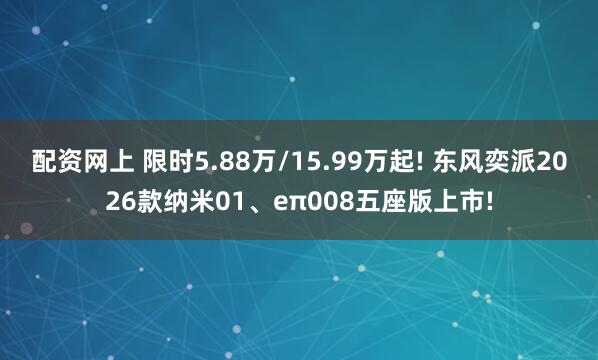 配资网上 限时5.88万/15.99万起! 东风奕派2026款纳米01、eπ008五座版上市!