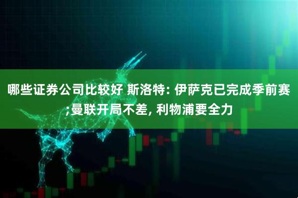 哪些证券公司比较好 斯洛特: 伊萨克已完成季前赛;曼联开局不差, 利物浦要全力