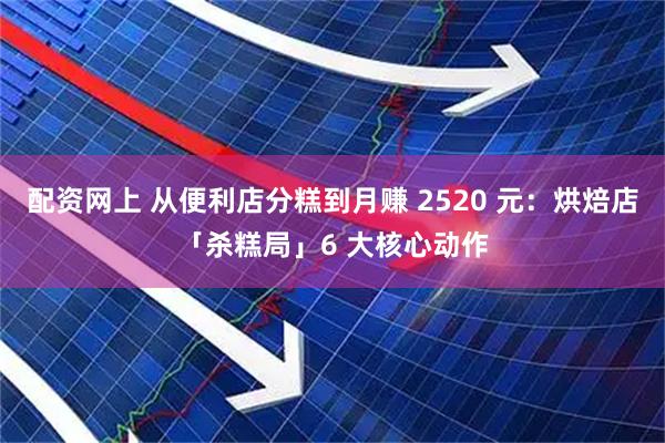 配资网上 从便利店分糕到月赚 2520 元：烘焙店「杀糕局」6 大核心动作