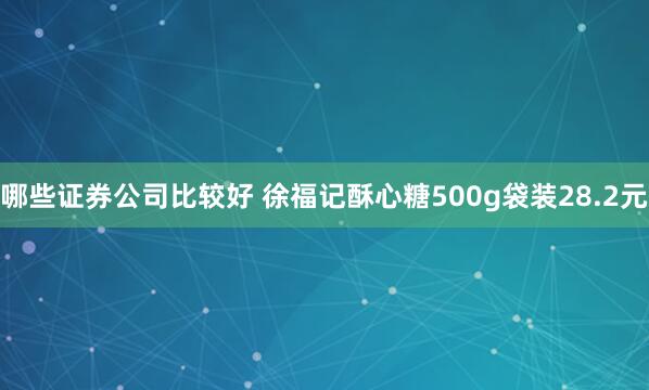 哪些证券公司比较好 徐福记酥心糖500g袋装28.2元