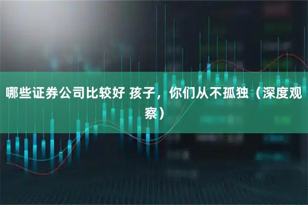 哪些证券公司比较好 孩子，你们从不孤独（深度观察）