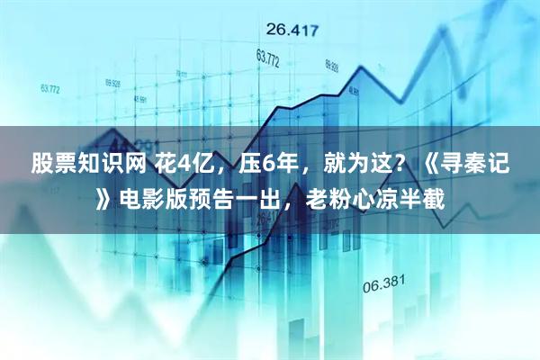 股票知识网 花4亿，压6年，就为这？《寻秦记》电影版预告一出，老粉心凉半截