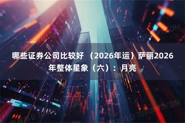 哪些证券公司比较好 （2026年运）萨丽2026年整体星象（六）：月亮