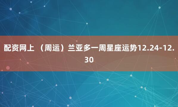 配资网上 （周运）兰亚多一周星座运势12.24-12.30