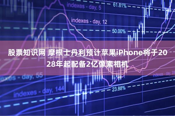 股票知识网 摩根士丹利预计苹果iPhone将于2028年起配备2亿像素相机