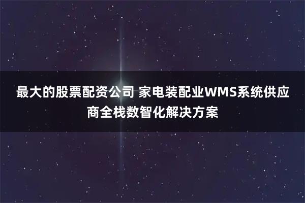 最大的股票配资公司 家电装配业WMS系统供应商全栈数智化解决方案