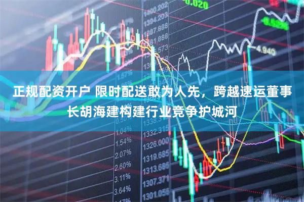 正规配资开户 限时配送敢为人先，跨越速运董事长胡海建构建行业竞争护城河