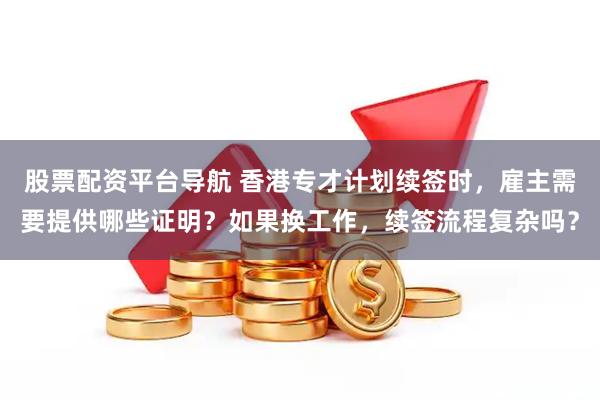 股票配资平台导航 香港专才计划续签时，雇主需要提供哪些证明？如果换工作，续签流程复杂吗？