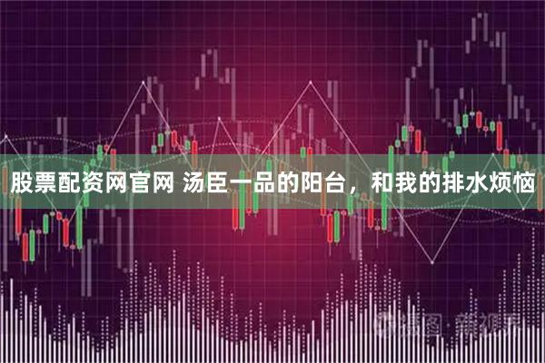 股票配资网官网 汤臣一品的阳台，和我的排水烦恼