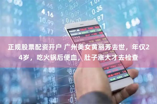 正规股票配资开户 广州美女黄丽芳去世，年仅24岁，吃火锅后便血，肚子涨大才去检查