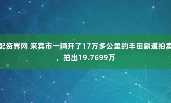 配资界网 来宾市一辆开了17万多公里的丰田霸道拍卖，拍出19.7699万