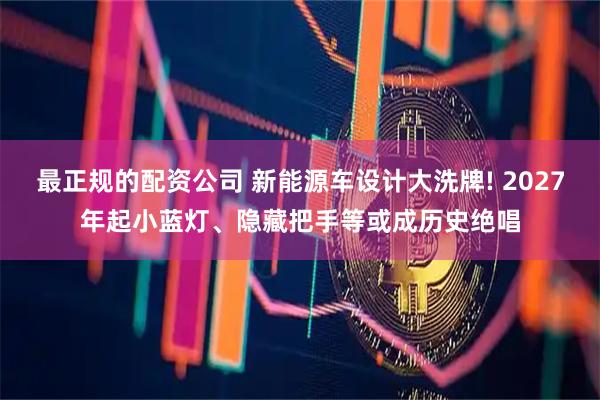 最正规的配资公司 新能源车设计大洗牌! 2027年起小蓝灯、隐藏把手等或成历史绝唱