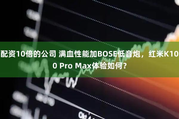 配资10倍的公司 满血性能加BOSE低音炮，红米K100 Pro Max体验如何？