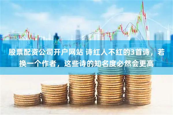 股票配资公司开户网站 诗红人不红的3首诗，若换一个作者，这些诗的知名度必然会更高