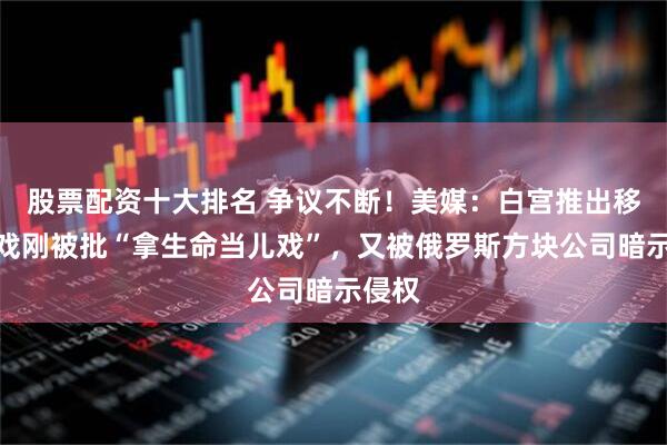 股票配资十大排名 争议不断！美媒：白宫推出移民游戏刚被批“拿生命当儿戏”，又被俄罗斯方块公司暗示侵权