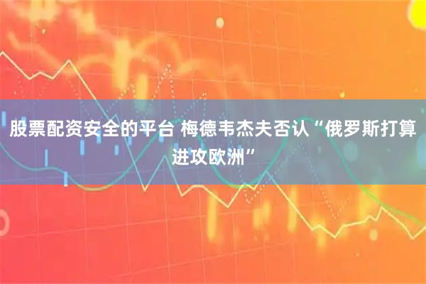 股票配资安全的平台 梅德韦杰夫否认“俄罗斯打算进攻欧洲”