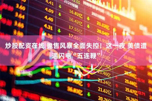 炒股配资在线 抛售风暴全面失控！这一夜 美债遭遇闪电“五连鞭”